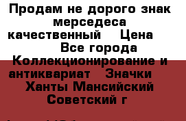 Продам не дорого знак мерседеса качественный  › Цена ­ 900 - Все города Коллекционирование и антиквариат » Значки   . Ханты-Мансийский,Советский г.